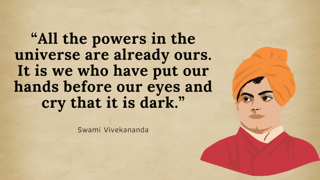 All the powers in the universe are already ours. It is we who have put our hands before our eyes and cry that it is dark- Swami Vivekananda’s Quotes